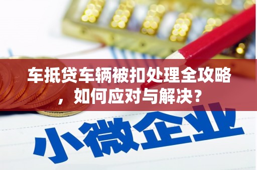 鄞州车抵贷车辆被扣处理全攻略，如何应对与解决？