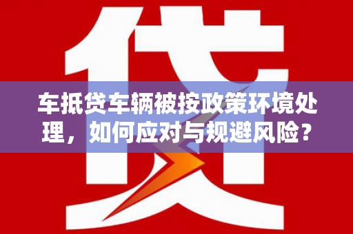未央车抵贷车辆被按政策环境处理，如何应对与规避风险？