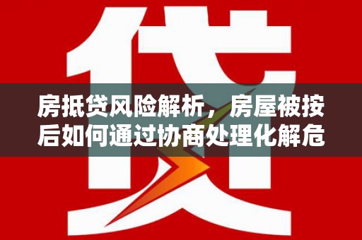 未央房抵贷风险解析，房屋被按后如何通过协商处理化解危机