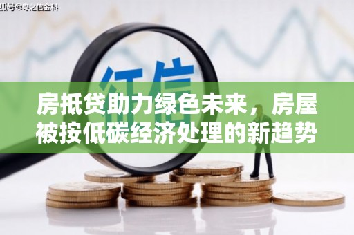 未央房抵贷助力绿色未来，房屋被按低碳经济处理的新趋势