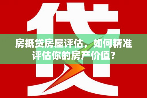 鄞州房抵贷房屋评估，如何精准评估你的房产价值？