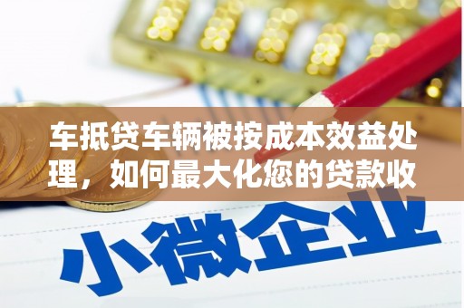 西螺车抵贷车辆被按成本效益处理，如何最大化您的贷款收益？