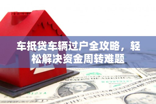 克什克腾旗车抵贷车辆过户全攻略，轻松解决资金周转难题