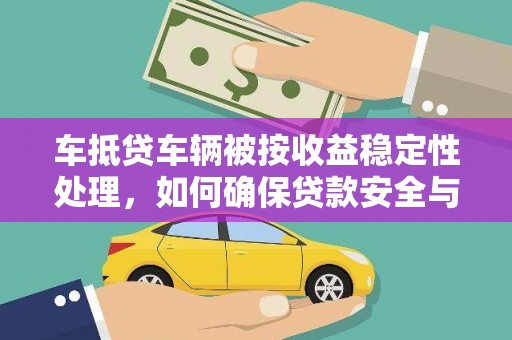 克什克腾旗车抵贷车辆被按收益稳定性处理，如何确保贷款安全与收益？