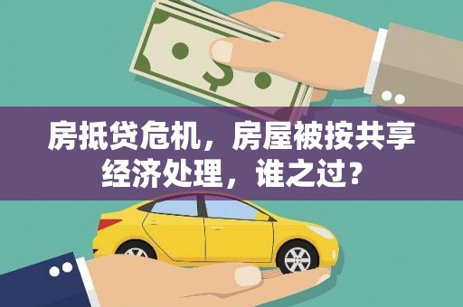 霍城房抵贷危机，房屋被按共享经济处理，谁之过？