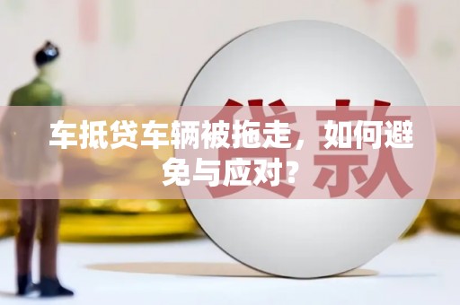霍城车抵贷车辆被拖走，如何避免与应对？