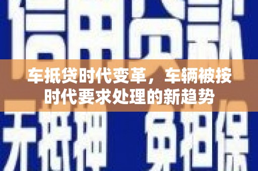 游仙车抵贷时代变革，车辆被按时代要求处理的新趋势
