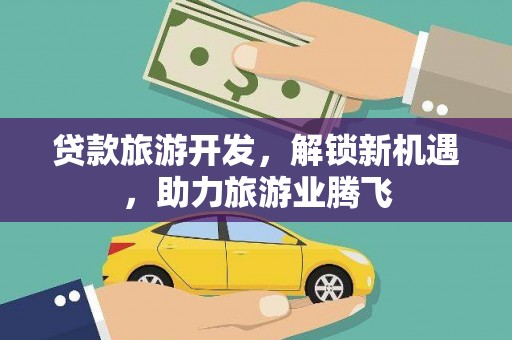 克什克腾旗贷款旅游开发，解锁新机遇，助力旅游业腾飞
