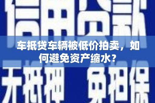 沾化车抵贷车辆被低价拍卖，如何避免资产缩水？