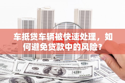 商南车抵贷车辆被快速处理，如何避免贷款中的风险？