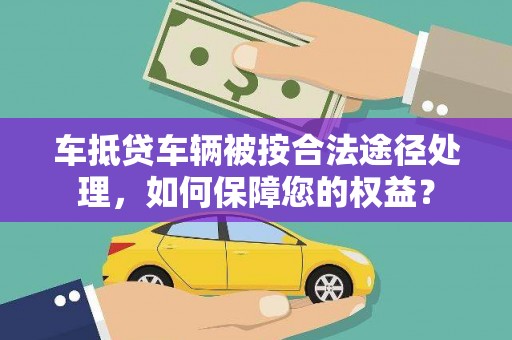 克什克腾旗车抵贷车辆被按合法途径处理，如何保障您的权益？