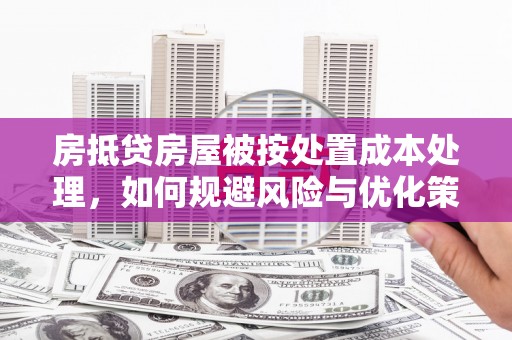乐昌房抵贷房屋被按处置成本处理，如何规避风险与优化策略