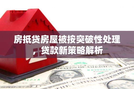 乐昌房抵贷房屋被按突破性处理，贷款新策略解析