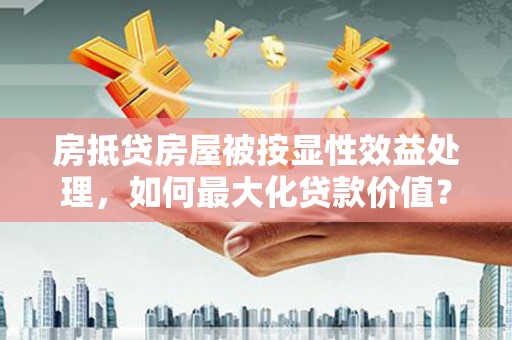 克什克腾旗房抵贷房屋被按显性效益处理，如何最大化贷款价值？