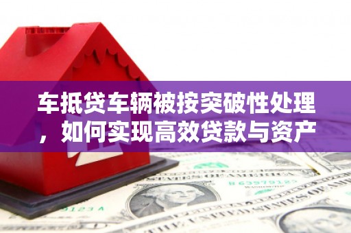 铜锣车抵贷车辆被按突破性处理，如何实现高效贷款与资产优化