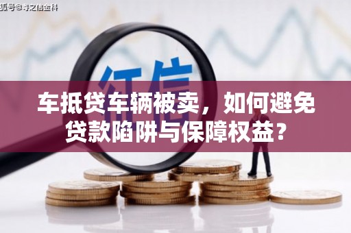 泗水车抵贷车辆被卖，如何避免贷款陷阱与保障权益？