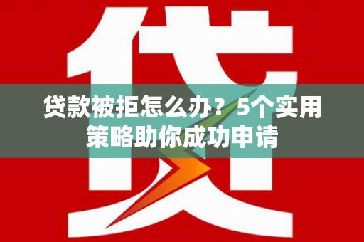 江油贷款被拒怎么办？5个实用策略助你成功申请