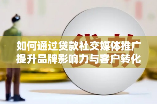 江油如何通过贷款社交媒体推广提升品牌影响力与客户转化率