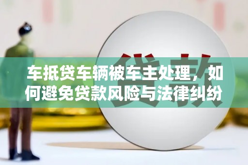 宝兴车抵贷车辆被车主处理，如何避免贷款风险与法律纠纷？