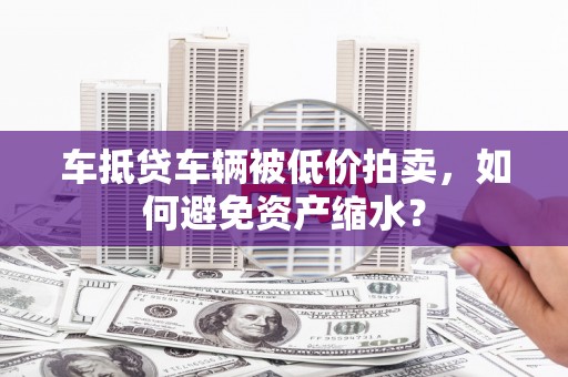 揭西车抵贷车辆被低价拍卖，如何避免资产缩水？