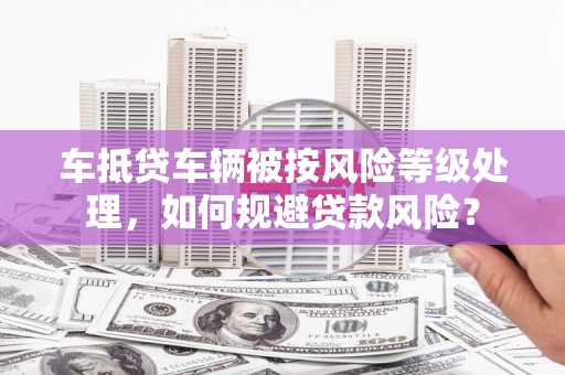 伊吾车抵贷车辆被按风险等级处理，如何规避贷款风险？
