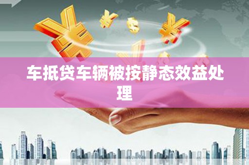 索县车抵贷车辆被按静态效益处理