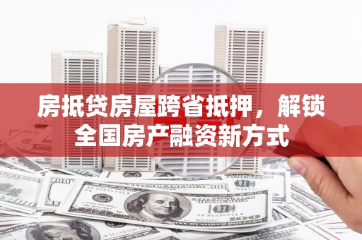 孝南房抵贷房屋跨省抵押，解锁全国房产融资新方式