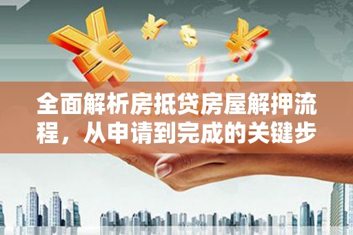 鱼峰全面解析房抵贷房屋解押流程，从申请到完成的关键步骤