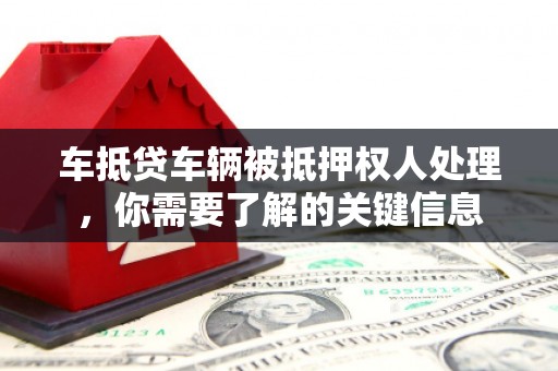 孝南车抵贷车辆被抵押权人处理，你需要了解的关键信息