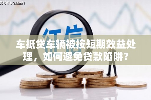 榕江车抵贷车辆被按短期效益处理，如何避免贷款陷阱？