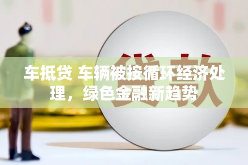 霍城车抵贷 车辆被按循环经济处理，绿色金融新趋势