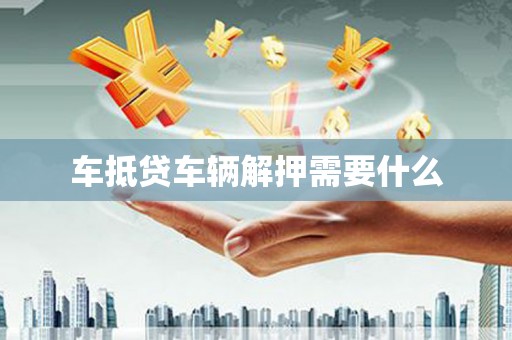 霍城车抵贷车辆解押需要什么