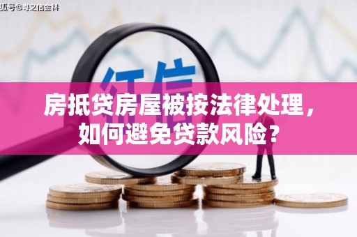 平乐房抵贷房屋被按法律处理，如何避免贷款风险？