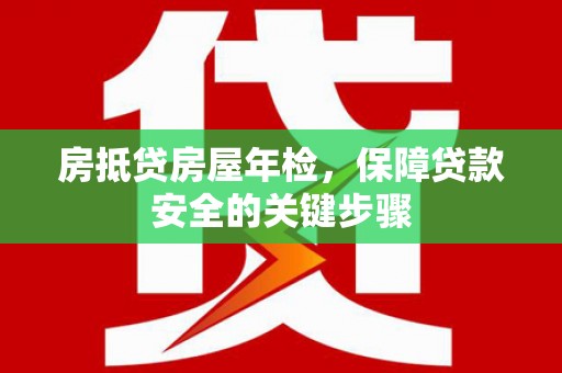 桥西房抵贷房屋年检，保障贷款安全的关键步骤
