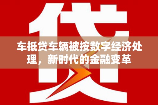 桥西车抵贷车辆被按数字经济处理，新时代的金融变革