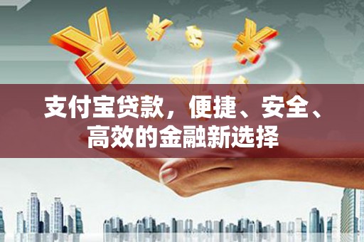 伽师支付宝贷款，便捷、安全、高效的金融新选择