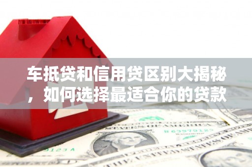 伽师车抵贷和信用贷区别大揭秘，如何选择最适合你的贷款方式？