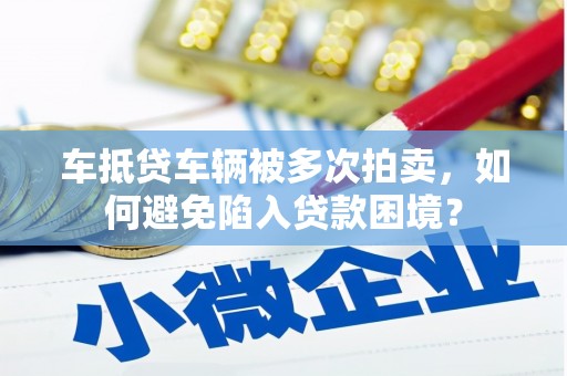 洛川车抵贷车辆被多次拍卖，如何避免陷入贷款困境？