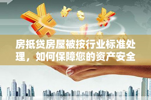 铅山房抵贷房屋被按行业标准处理，如何保障您的资产安全？