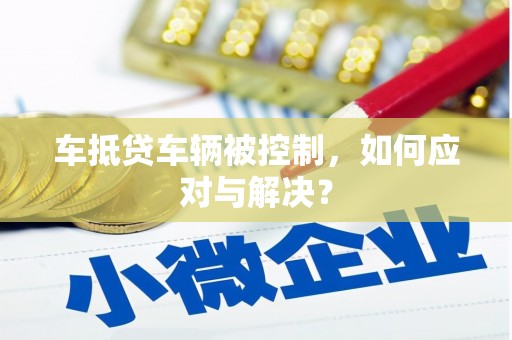 黔东南车抵贷车辆被控制，如何应对与解决？