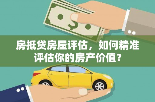 黔东南房抵贷房屋评估，如何精准评估你的房产价值？