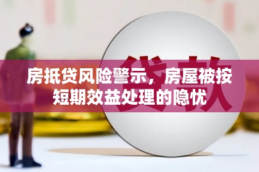 黔东南房抵贷风险警示，房屋被按短期效益处理的隐忧