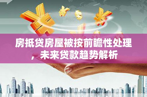 铅山房抵贷房屋被按前瞻性处理，未来贷款趋势解析