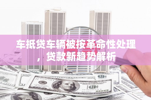 乌伊岭车抵贷车辆被按革命性处理，贷款新趋势解析