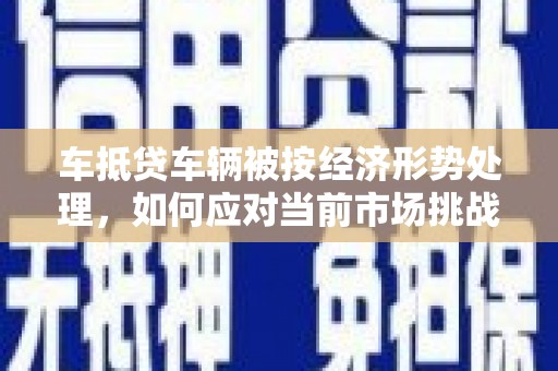 乌伊岭车抵贷车辆被按经济形势处理，如何应对当前市场挑战？