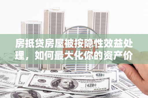 乌伊岭房抵贷房屋被按隐性效益处理，如何最大化你的资产价值？