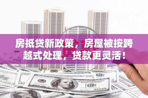 渝中房抵贷新政策，房屋被按跨越式处理，贷款更灵活！