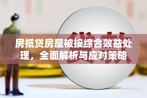 渝中房抵贷房屋被按综合效益处理，全面解析与应对策略