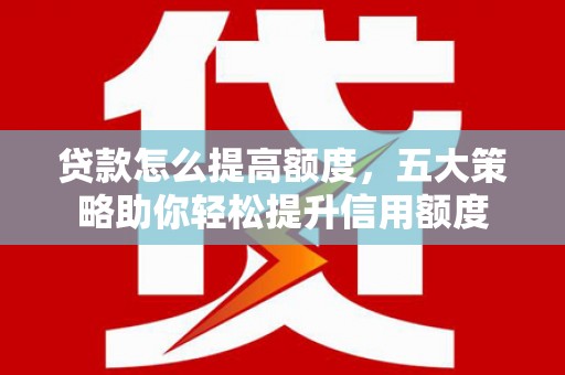 渝中贷款怎么提高额度，五大策略助你轻松提升信用额度