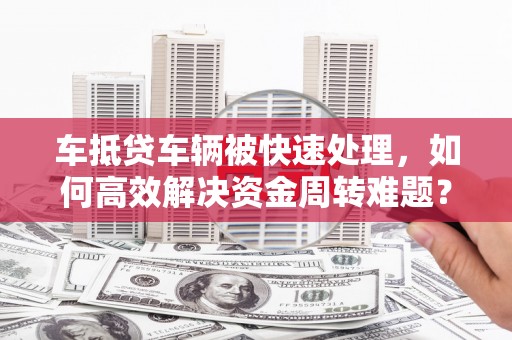 铅山车抵贷车辆被快速处理，如何高效解决资金周转难题？
